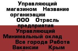 Управляющий магазином › Название организации ­ O’stin, ООО › Отрасль предприятия ­ Управляющий › Минимальный оклад ­ 46 000 - Все города Работа » Вакансии   . Крым,Бахчисарай